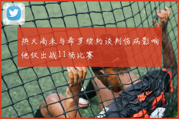 热火尚未与希罗续约谈判伤病影响他仅出战11场比赛