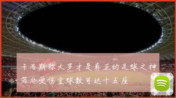 卡洛斯称大罗才是真正的足球之神若非受伤金球数可达十五座