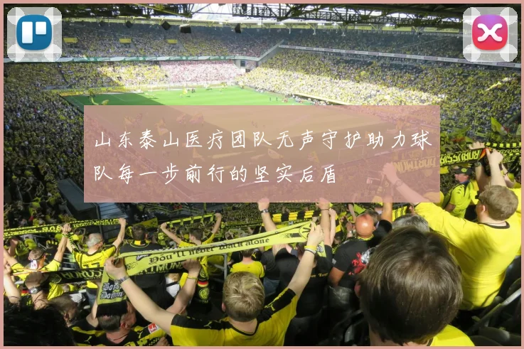 山东泰山医疗团队无声守护助力球队每一步前行的坚实后盾