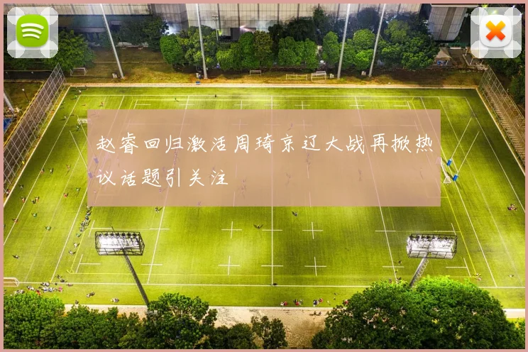 赵睿回归激活周琦京辽大战再掀热议话题引关注