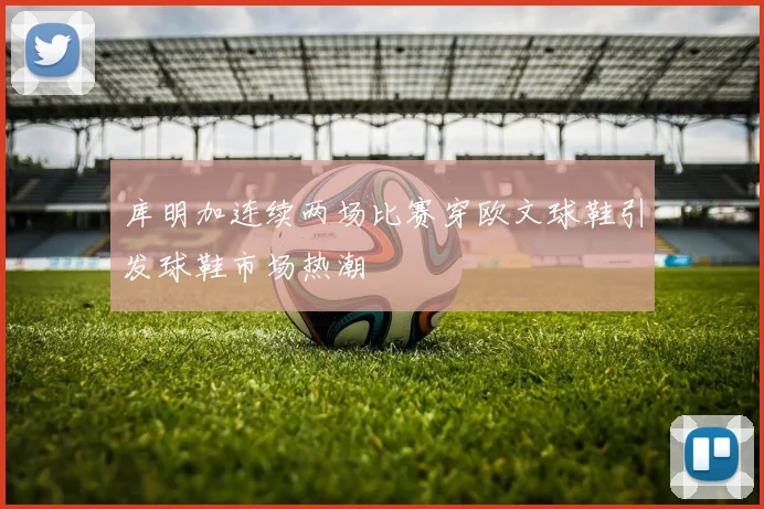 库明加连续两场比赛穿欧文球鞋引发球鞋市场热潮