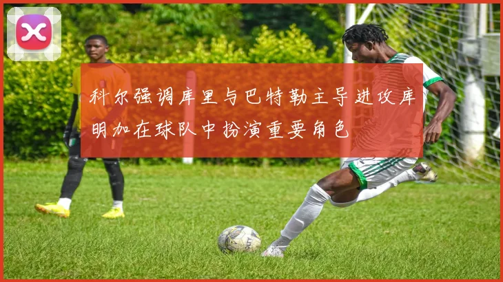 科尔强调库里与巴特勒主导进攻库明加在球队中扮演重要角色