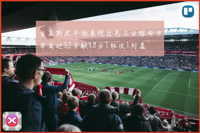 吉莱斯皮半场表现出色三分球命中率高达57贡献12分1助攻1封盖