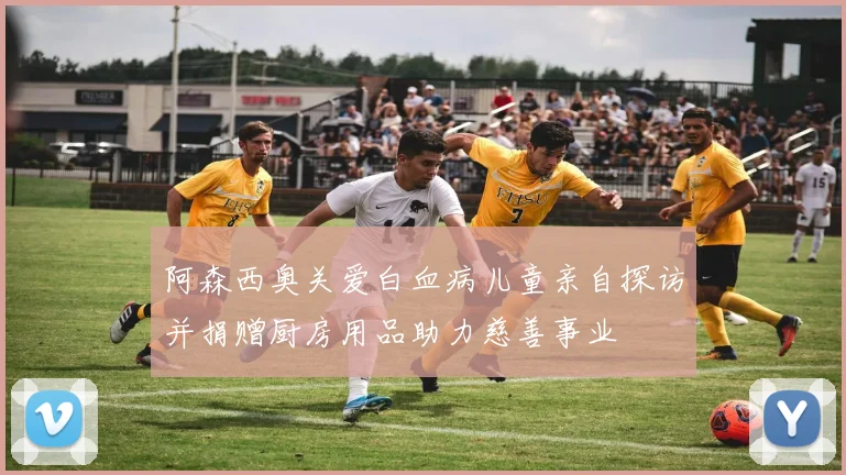 阿森西奥关爱白血病儿童亲自探访并捐赠厨房用品助力慈善事业