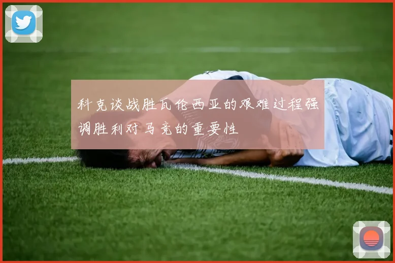 科克谈战胜瓦伦西亚的艰难过程强调胜利对马竞的重要性