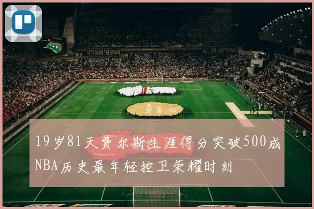 19岁81天费尔斯生涯得分突破500成NBA历史最年轻控卫荣耀时刻