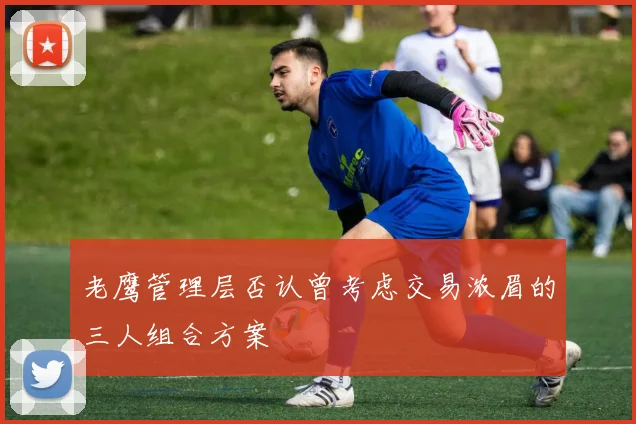 老鹰管理层否认曾考虑交易浓眉的三人组合方案