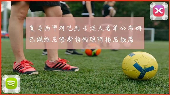 皇马西甲对巴列卡诺大名单公布姆巴佩维尼修斯领衔琼阿梅尼缺席