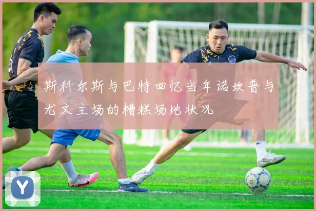 斯科尔斯与巴特回忆当年诺坎普与尤文主场的糟糕场地状况