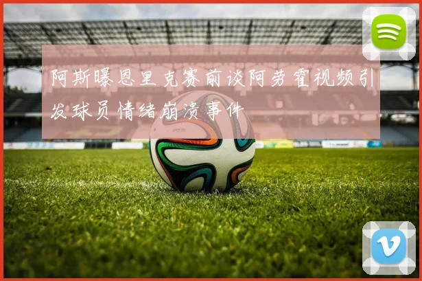 阿斯曝恩里克赛前谈阿劳霍视频引发球员情绪崩溃事件