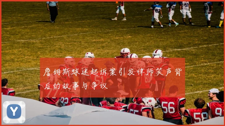 詹姆斯球迷起诉案引发律师笑声背后的故事与争议