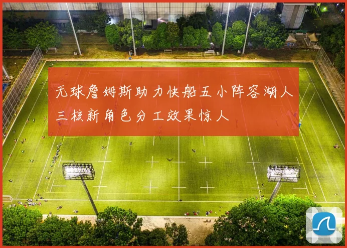 无球詹姆斯助力快船五小阵容湖人三核新角色分工效果惊人