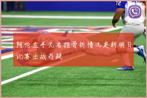 阿伦左手无名指骨折情况更新明日比赛出战存疑