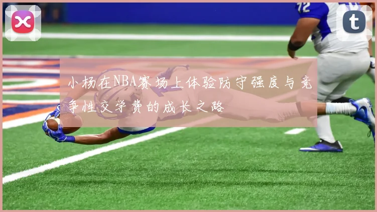 小杨在NBA赛场上体验防守强度与竞争性交学费的成长之路