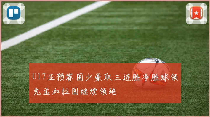 U17亚预赛国少豪取三连胜净胜球领先孟加拉国继续领跑