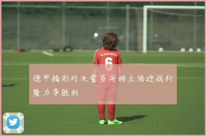 德甲精彩对决霍芬海姆主场迎战科隆力争胜利