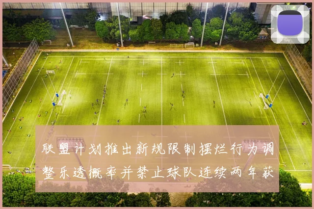 联盟计划推出新规限制摆烂行为调整乐透概率并禁止球队连续两年获得前四选秀权