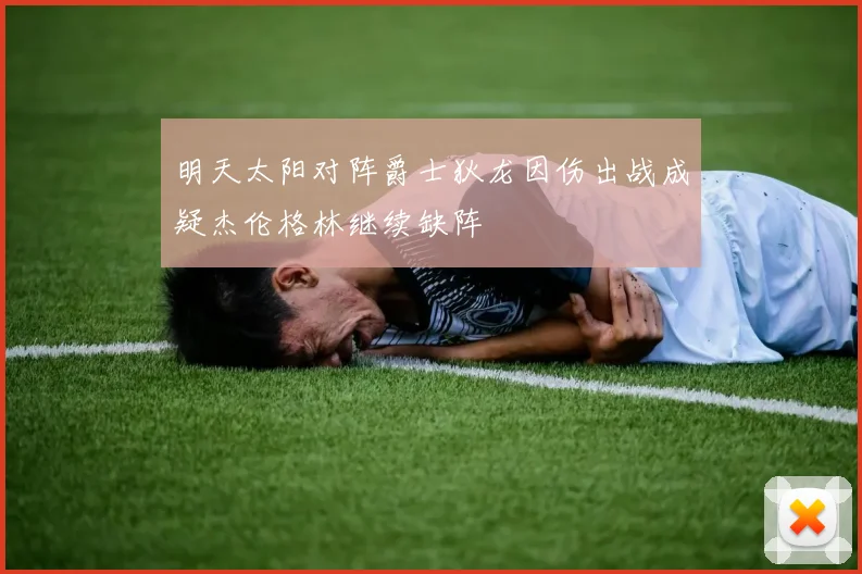 明天太阳对阵爵士狄龙因伤出战成疑杰伦格林继续缺阵