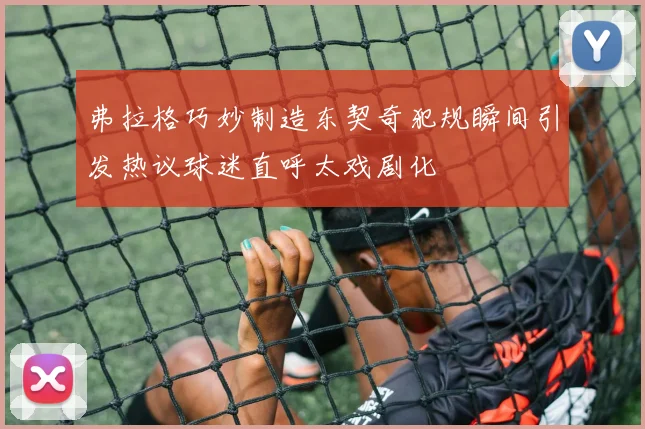 弗拉格巧妙制造东契奇犯规瞬间引发热议球迷直呼太戏剧化