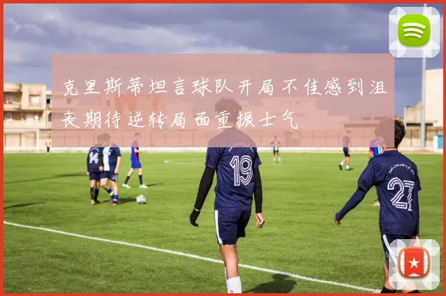 克里斯蒂坦言球队开局不佳感到沮丧期待逆转局面重振士气