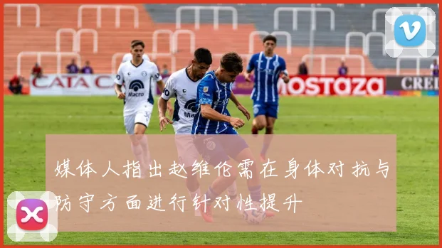媒体人指出赵维伦需在身体对抗与防守方面进行针对性提升