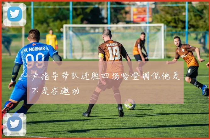 卢指导带队连胜四场哈登调侃他是不是在邀功