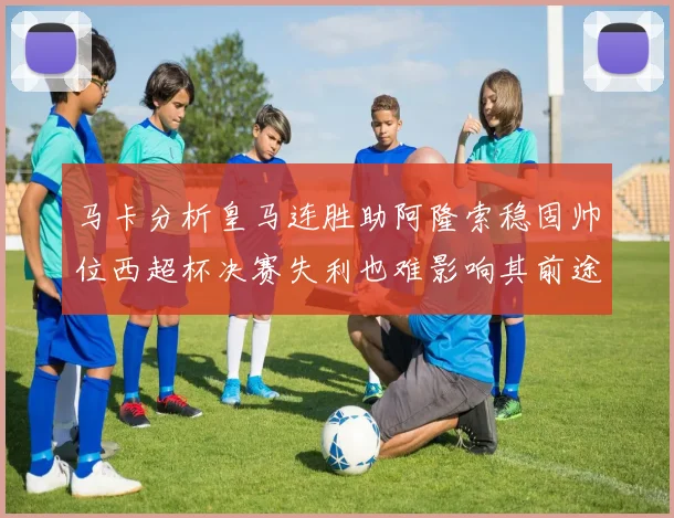 马卡分析皇马连胜助阿隆索稳固帅位西超杯决赛失利也难影响其前途