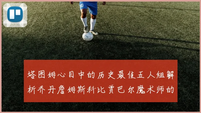 塔图姆心目中的历史最佳五人组解析乔丹詹姆斯科比贾巴尔魔术师的传奇魅力