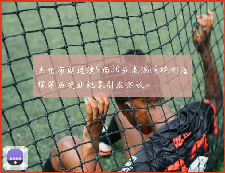 杰伦布朗连续9场30分表现惊艳创造绿军历史新纪录引发热议
