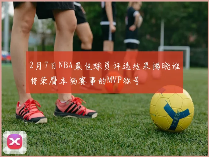 2月7日NBA最佳球员评选结果揭晓谁将荣膺本场赛事的MVP称号