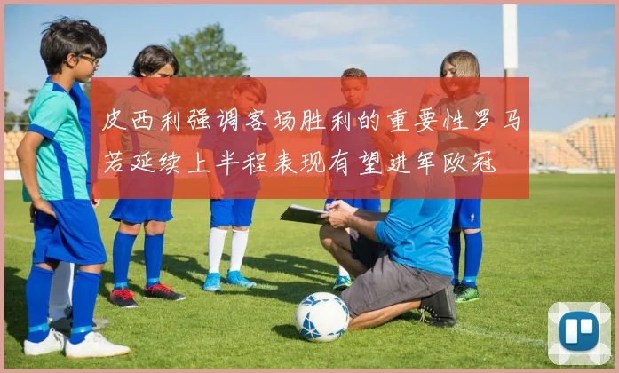 皮西利强调客场胜利的重要性罗马若延续上半程表现有望进军欧冠