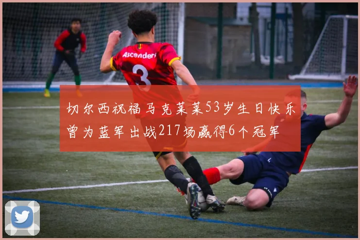 切尔西祝福马克莱莱53岁生日快乐曾为蓝军出战217场赢得6个冠军