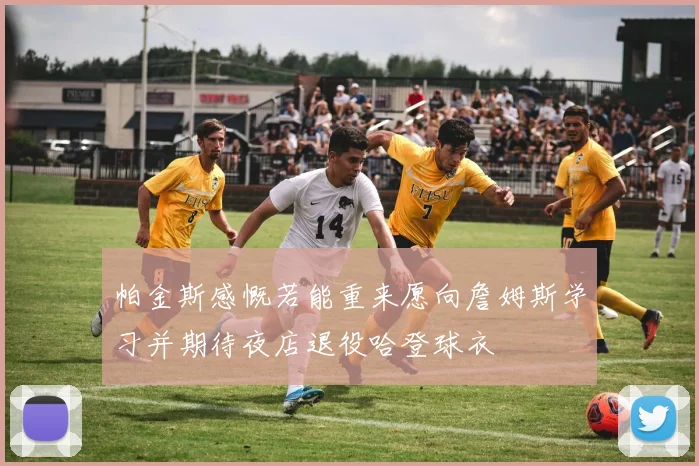 帕金斯感慨若能重来愿向詹姆斯学习并期待夜店退役哈登球衣