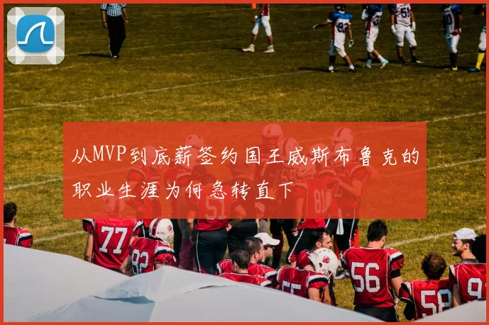 从MVP到底薪签约国王威斯布鲁克的职业生涯为何急转直下