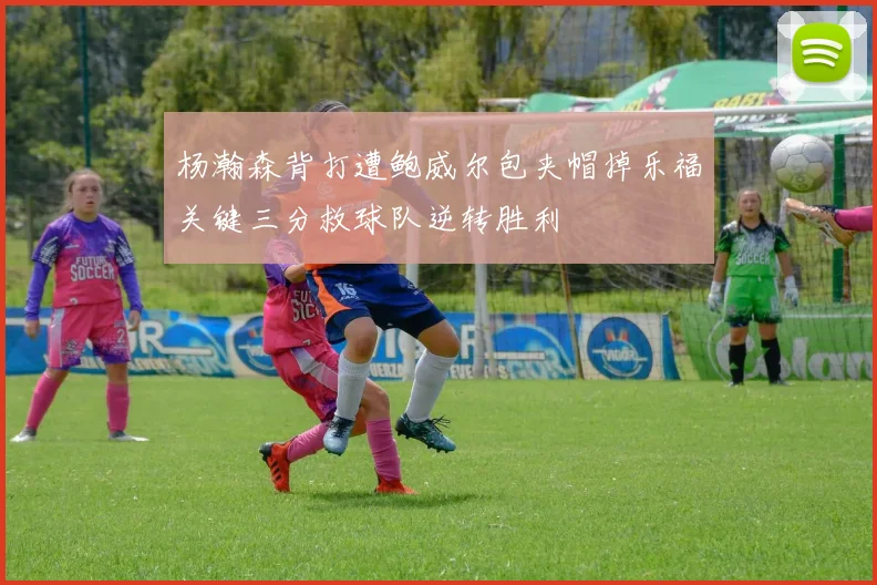 杨瀚森背打遭鲍威尔包夹帽掉乐福关键三分救球队逆转胜利