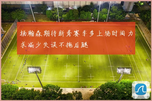 杨瀚森期待新秀赛季多上场时间力求减少失误不拖后腿