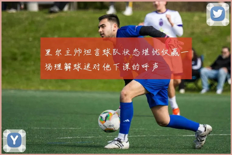 里尔主帅坦言球队状态堪忧仅赢一场理解球迷对他下课的呼声