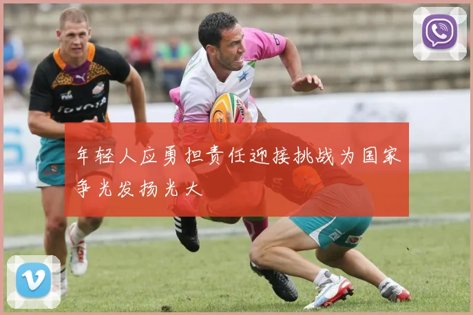 年轻人应勇担责任迎接挑战为国家争光发扬光大