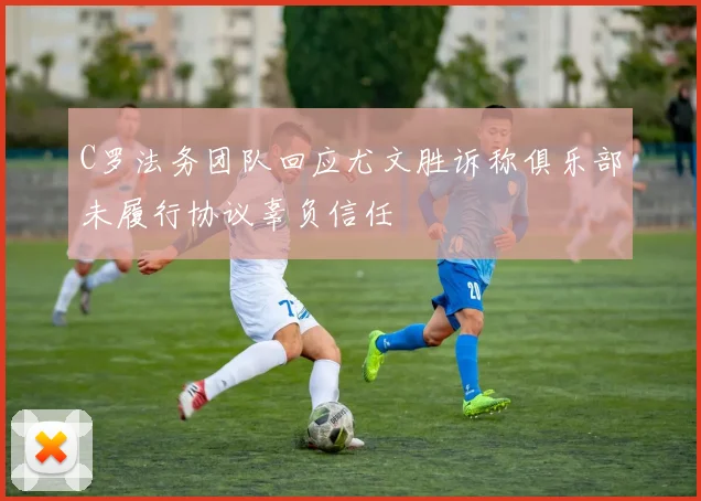C罗法务团队回应尤文胜诉称俱乐部未履行协议辜负信任