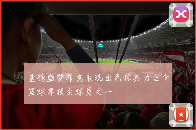 基德盛赞布克表现出色称其为当今篮球界顶尖球员之一