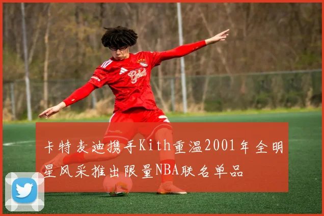 卡特麦迪携手Kith重温2001年全明星风采推出限量NBA联名单品
