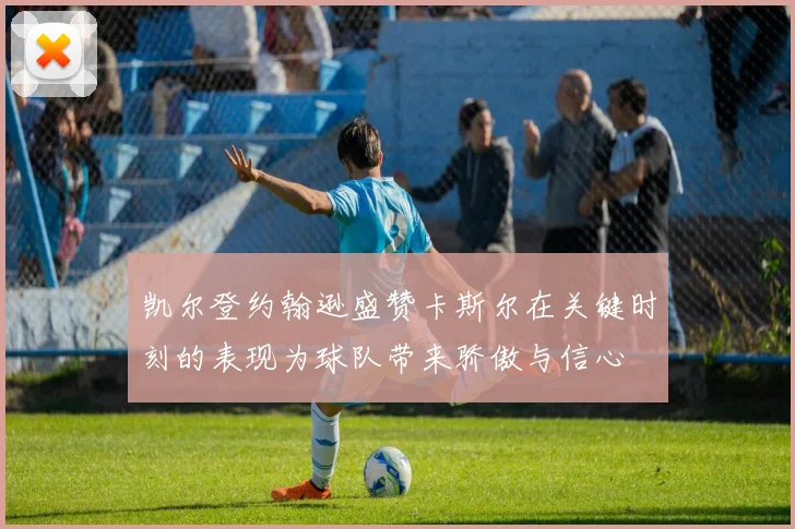 凯尔登约翰逊盛赞卡斯尔在关键时刻的表现为球队带来骄傲与信心