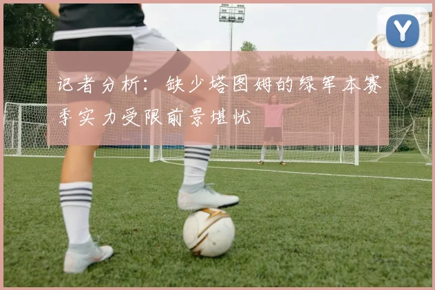 记者分析：缺少塔图姆的绿军本赛季实力受限前景堪忧