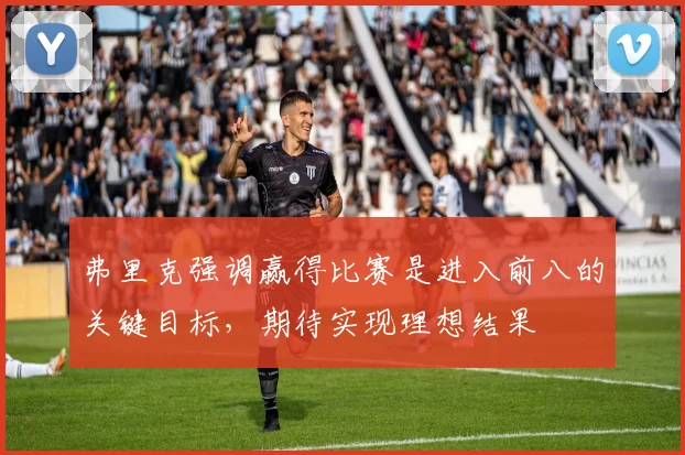 弗里克强调赢得比赛是进入前八的关键目标，期待实现理想结果