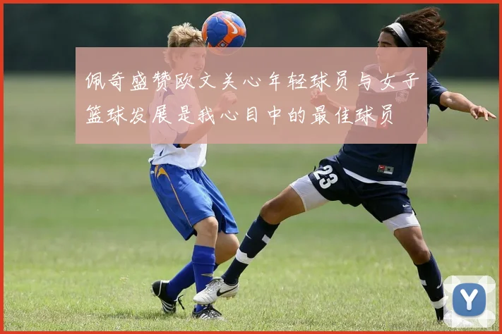 佩奇盛赞欧文关心年轻球员与女子篮球发展是我心目中的最佳球员